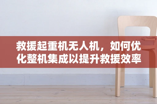 救援起重机无人机，如何优化整机集成以提升救援效率？
