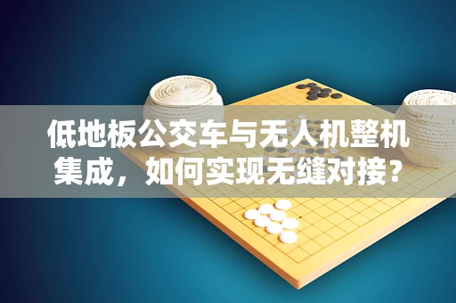 低地板公交车与无人机整机集成，如何实现无缝对接？
