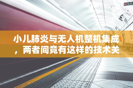小儿肺炎与无人机整机集成，两者间竟有这样的技术关联？