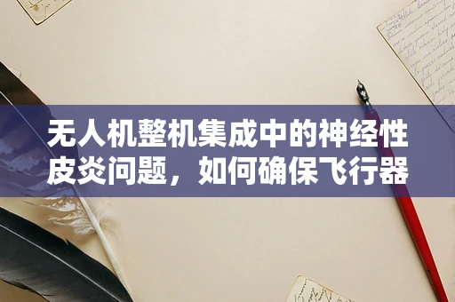 无人机整机集成中的神经性皮炎问题，如何确保飞行器在复杂环境下的皮肤健康？