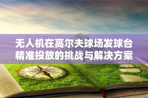 无人机在高尔夫球场发球台精准投放的挑战与解决方案