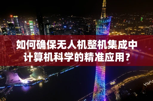 如何确保无人机整机集成中计算机科学的精准应用？