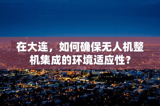 在大连，如何确保无人机整机集成的环境适应性？