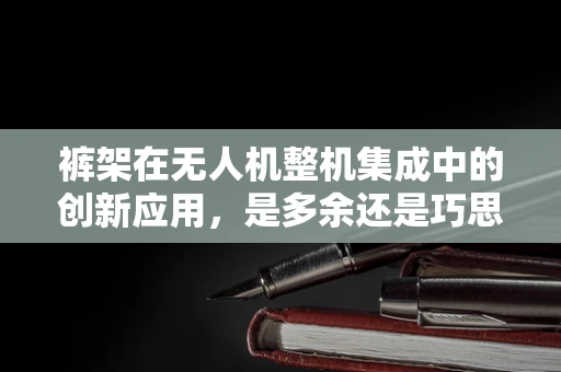 裤架在无人机整机集成中的创新应用，是多余还是巧思？