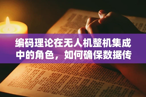 编码理论在无人机整机集成中的角色，如何确保数据传输的可靠性与效率？