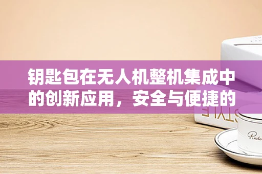 钥匙包在无人机整机集成中的创新应用，安全与便捷的双重挑战