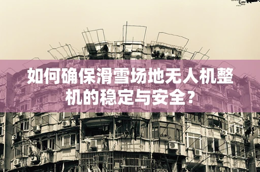 如何确保滑雪场地无人机整机的稳定与安全？