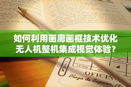 如何利用画廊画框技术优化无人机整机集成视觉体验？