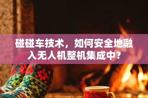 碰碰车技术，如何安全地融入无人机整机集成中？