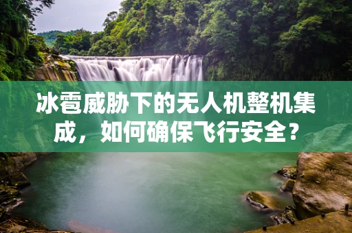 冰雹威胁下的无人机整机集成，如何确保飞行安全？
