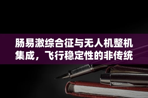 肠易激综合征与无人机整机集成，飞行稳定性的非传统考量？