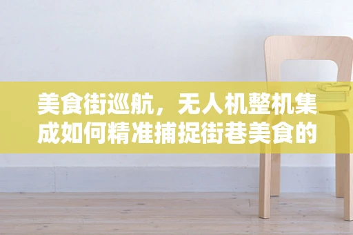 美食街巡航，无人机整机集成如何精准捕捉街巷美食的‘味’觉？