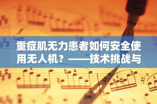 重症肌无力患者如何安全使用无人机？——技术挑战与安全考量