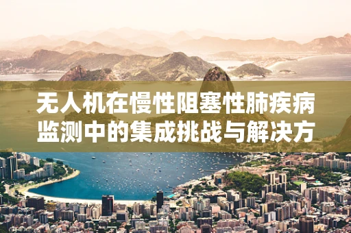 无人机在慢性阻塞性肺疾病监测中的集成挑战与解决方案