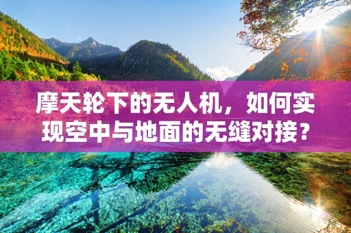 摩天轮下的无人机，如何实现空中与地面的无缝对接？
