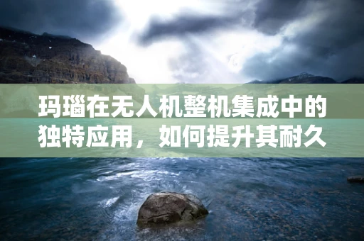 玛瑙在无人机整机集成中的独特应用，如何提升其耐久性与性能？