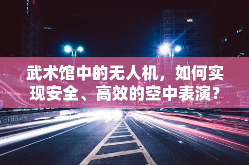 武术馆中的无人机，如何实现安全、高效的空中表演？