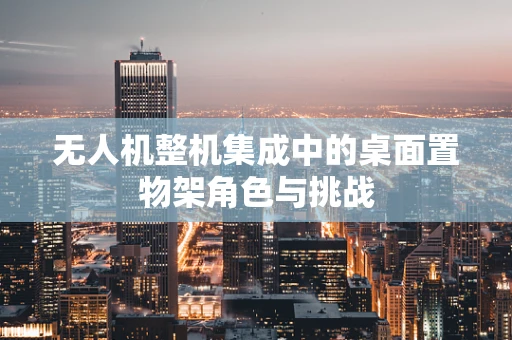 无人机整机集成中的桌面置物架角色与挑战