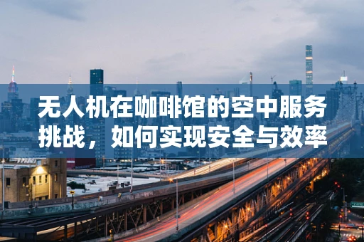 无人机在咖啡馆的空中服务挑战，如何实现安全与效率的完美平衡？