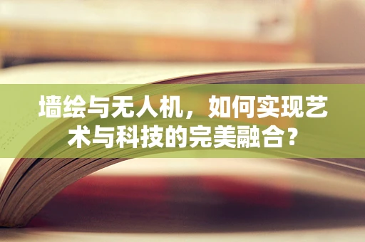 墙绘与无人机，如何实现艺术与科技的完美融合？