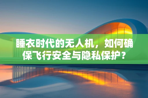 睡衣时代的无人机，如何确保飞行安全与隐私保护？