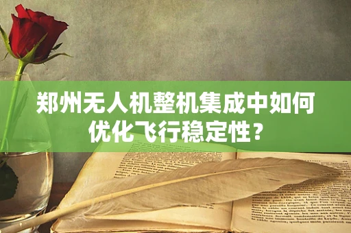 郑州无人机整机集成中如何优化飞行稳定性？
