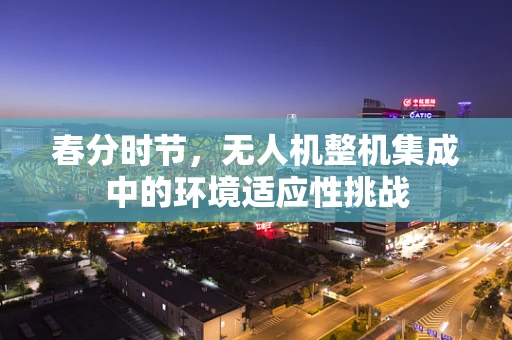 春分时节，无人机整机集成中的环境适应性挑战