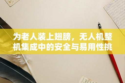 为老人装上翅膀，无人机整机集成中的安全与易用性挑战