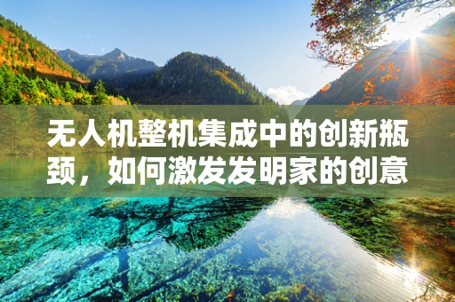 无人机整机集成中的创新瓶颈，如何激发发明家的创意火花？