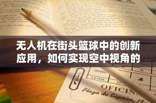无人机在街头篮球中的创新应用，如何实现空中视角的实时传输？