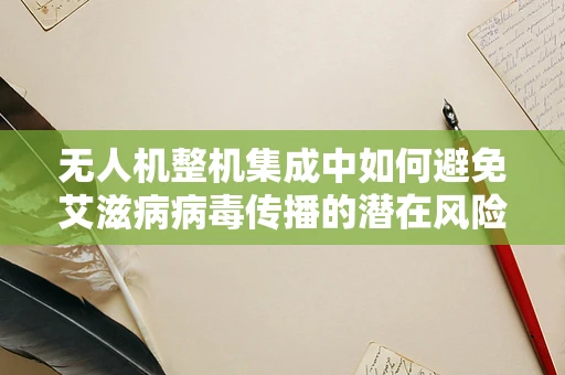 无人机整机集成中如何避免艾滋病病毒传播的潜在风险？