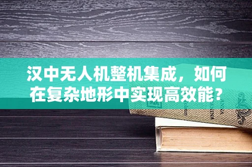 汉中无人机整机集成，如何在复杂地形中实现高效能？