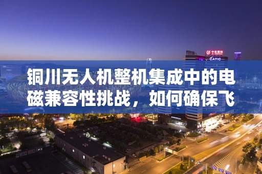 铜川无人机整机集成中的电磁兼容性挑战，如何确保飞行稳定与安全？