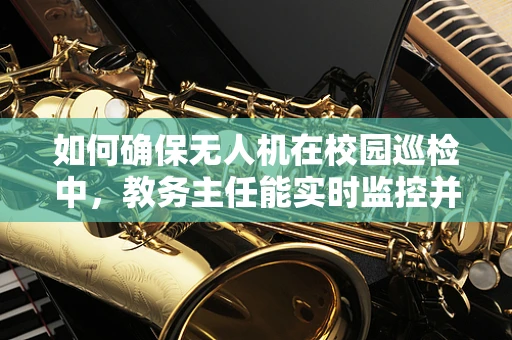 如何确保无人机在校园巡检中，教务主任能实时监控并控制？