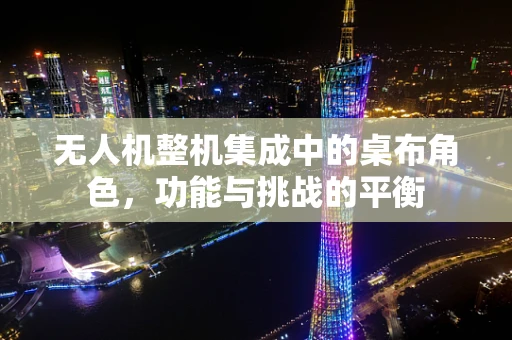 无人机整机集成中的桌布角色，功能与挑战的平衡