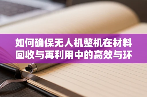 如何确保无人机整机在材料回收与再利用中的高效与环保？