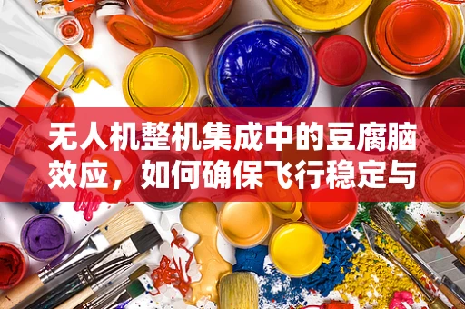 无人机整机集成中的豆腐脑效应，如何确保飞行稳定与口感细腻的双重挑战？