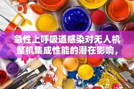 急性上呼吸道感染对无人机整机集成性能的潜在影响，如何确保飞行安全？