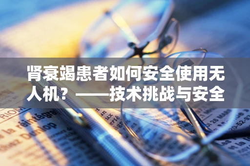 肾衰竭患者如何安全使用无人机？——技术挑战与安全考量