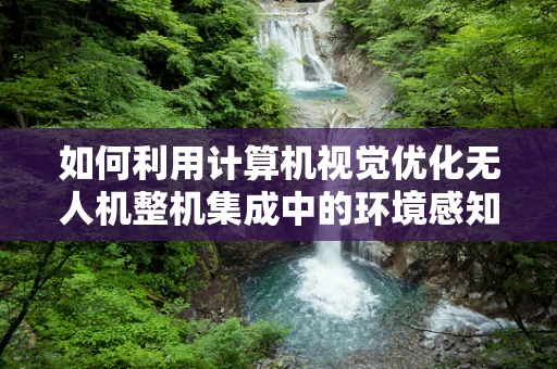 如何利用计算机视觉优化无人机整机集成中的环境感知？