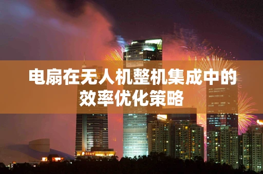 电扇在无人机整机集成中的效率优化策略