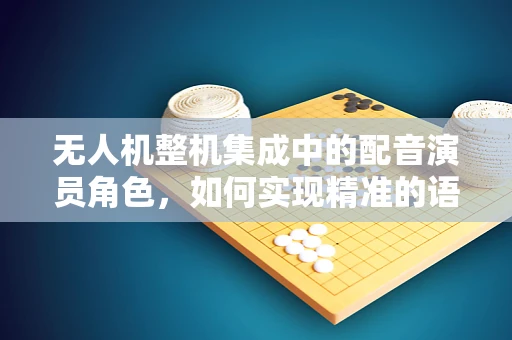 无人机整机集成中的配音演员角色，如何实现精准的语音导航？