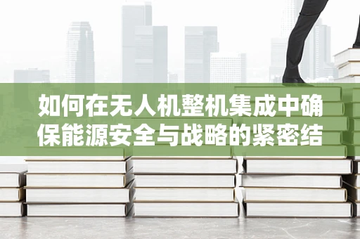 如何在无人机整机集成中确保能源安全与战略的紧密结合？