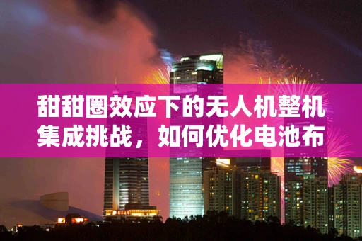 甜甜圈效应下的无人机整机集成挑战，如何优化电池布局以提升飞行稳定性？