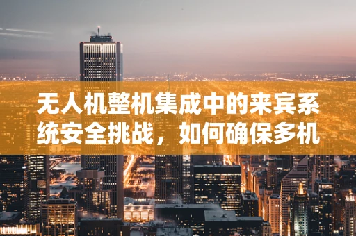 无人机整机集成中的来宾系统安全挑战，如何确保多机协同中的数据隔离与安全？