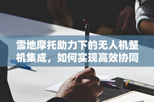 雪地摩托助力下的无人机整机集成，如何实现高效协同？