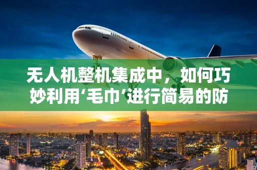 无人机整机集成中，如何巧妙利用‘毛巾’进行简易的防水测试？
