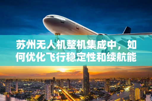 苏州无人机整机集成中，如何优化飞行稳定性和续航能力？