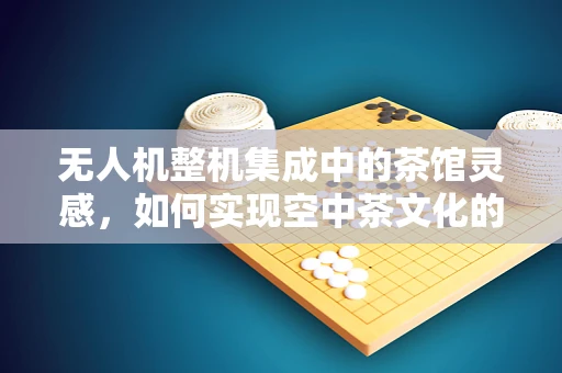 无人机整机集成中的茶馆灵感，如何实现空中茶文化的无缝传播？