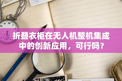 折叠衣柜在无人机整机集成中的创新应用，可行吗？